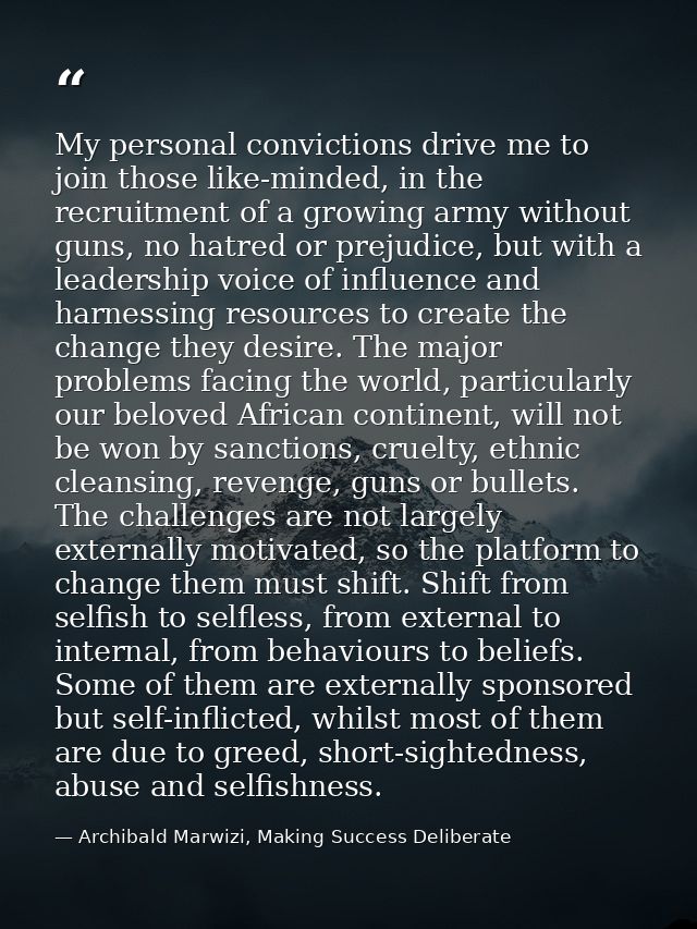 My personal convictions drive me to join those like-minded, in the recruitment of a growing army without guns, no hatred — Archibald Marwizi, Making Success Deliberate