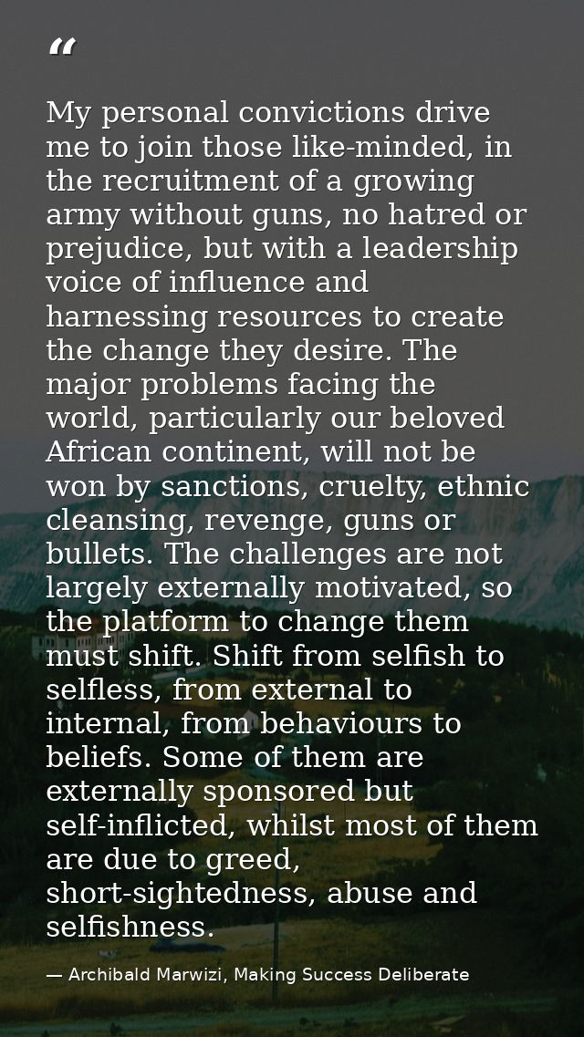My personal convictions drive me to join those like-minded, in the recruitment of a growing army without guns, no hatred — Archibald Marwizi, Making Success Deliberate