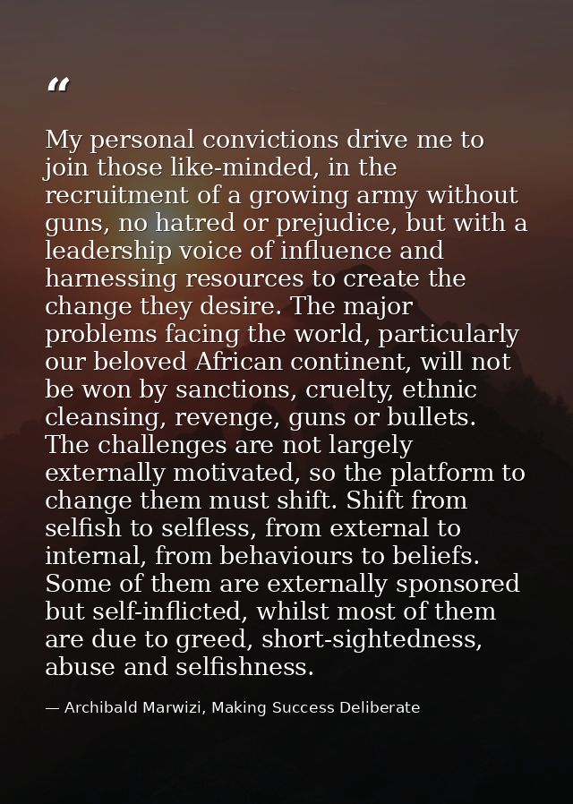 My personal convictions drive me to join those like-minded, in the recruitment of a growing army without guns, no hatred — Archibald Marwizi, Making Success Deliberate