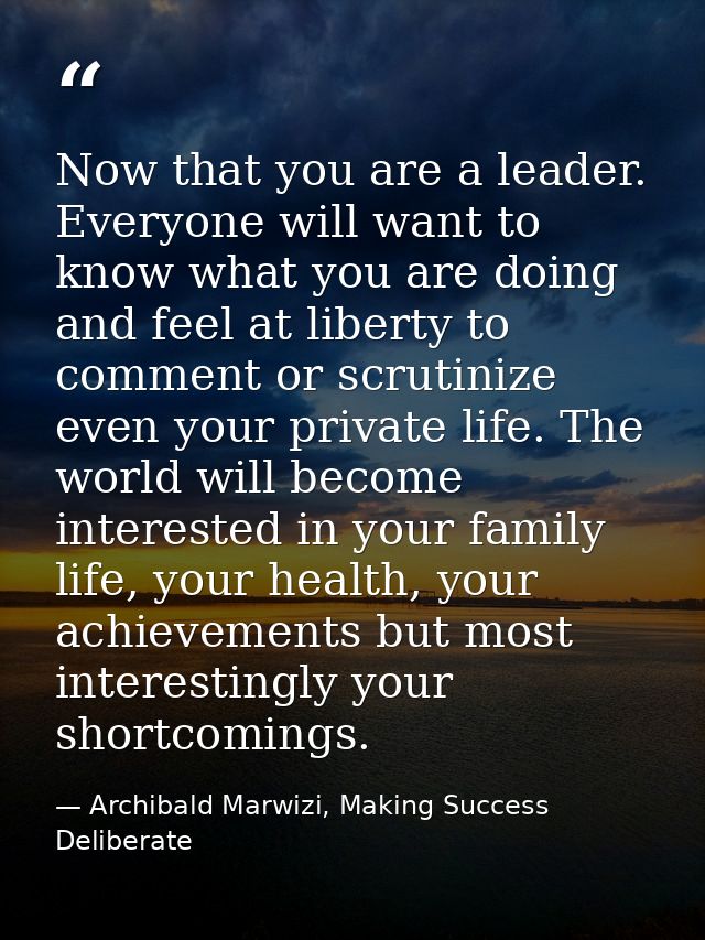 Now that you are a leader. Everyone will want to know what you are doing and feel at liberty to comment or scrutinize ev — Archibald Marwizi, Making Success Deliberate