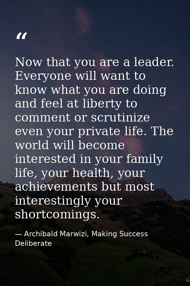 Now that you are a leader. Everyone will want to know what you are doing and feel at liberty to comment or scrutinize ev — Archibald Marwizi, Making Success Deliberate