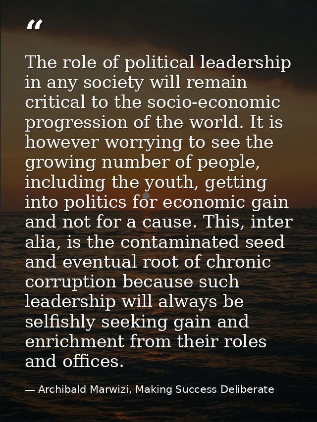 The role of political leadership in any society will remain critical to the socio-economic progression of the world. It  — Archibald Marwizi, Making Success Deliberate