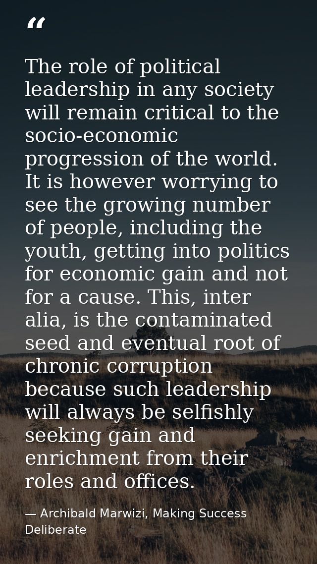 The role of political leadership in any society will remain critical to the socio-economic progression of the world. It  — Archibald Marwizi, Making Success Deliberate