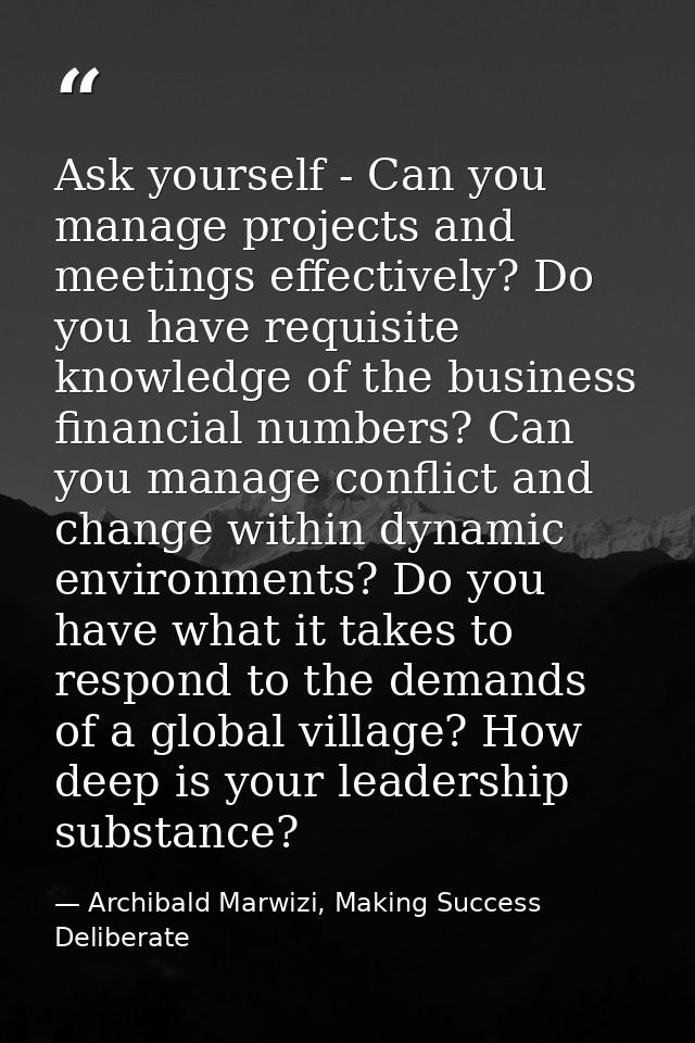 Ask yourself - Can you manage projects and meetings effectively? Do you have requisite knowledge of the business financi — Archibald Marwizi, Making Success Deliberate