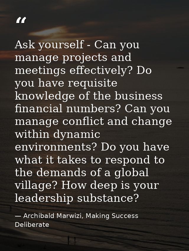 Ask yourself - Can you manage projects and meetings effectively? Do you have requisite knowledge of the business financi — Archibald Marwizi, Making Success Deliberate