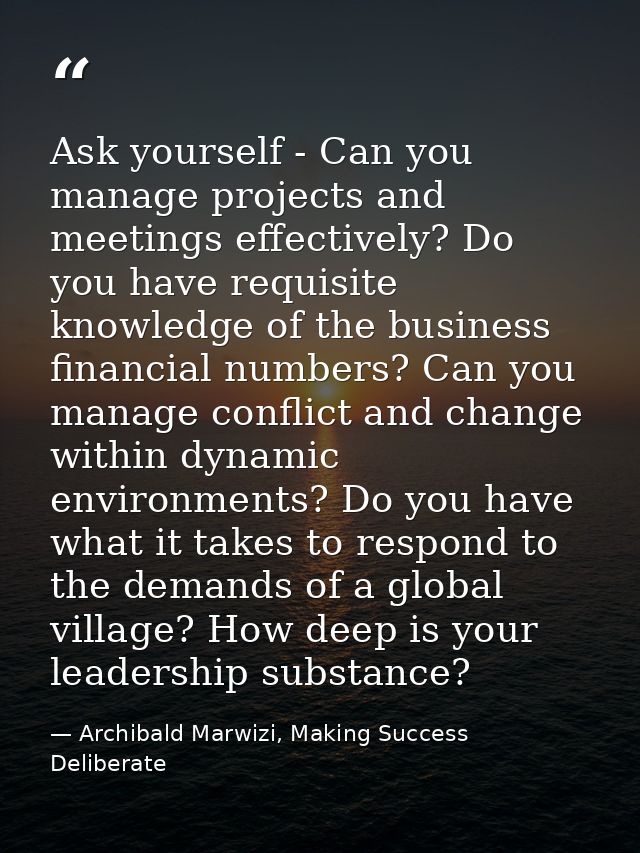 Ask yourself - Can you manage projects and meetings effectively? Do you have requisite knowledge of the business financi — Archibald Marwizi, Making Success Deliberate