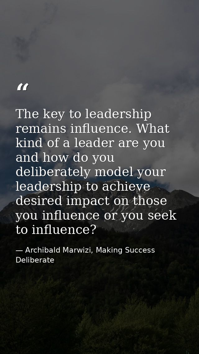The key to leadership remains influence. What kind of a leader are you and how do you deliberately model your leadership — Archibald Marwizi, Making Success Deliberate