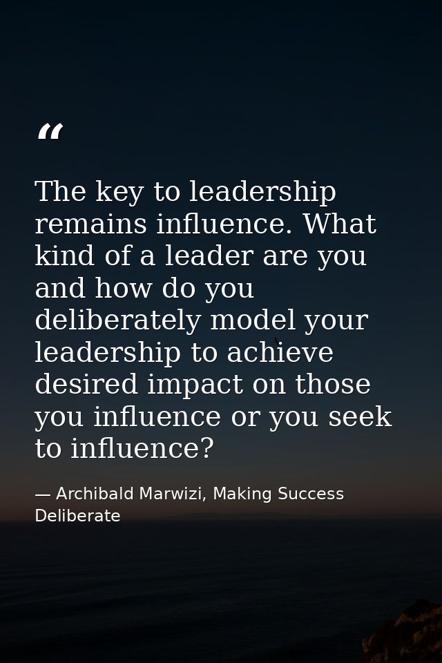 The key to leadership remains influence. What kind of a leader are you and how do you deliberately model your leadership — Archibald Marwizi, Making Success Deliberate