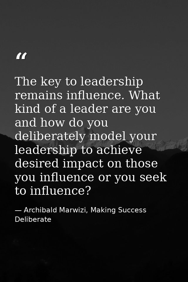 The key to leadership remains influence. What kind of a leader are you and how do you deliberately model your leadership — Archibald Marwizi, Making Success Deliberate