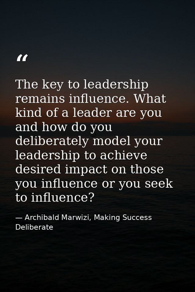 The key to leadership remains influence. What kind of a leader are you and how do you deliberately model your leadership — Archibald Marwizi, Making Success Deliberate