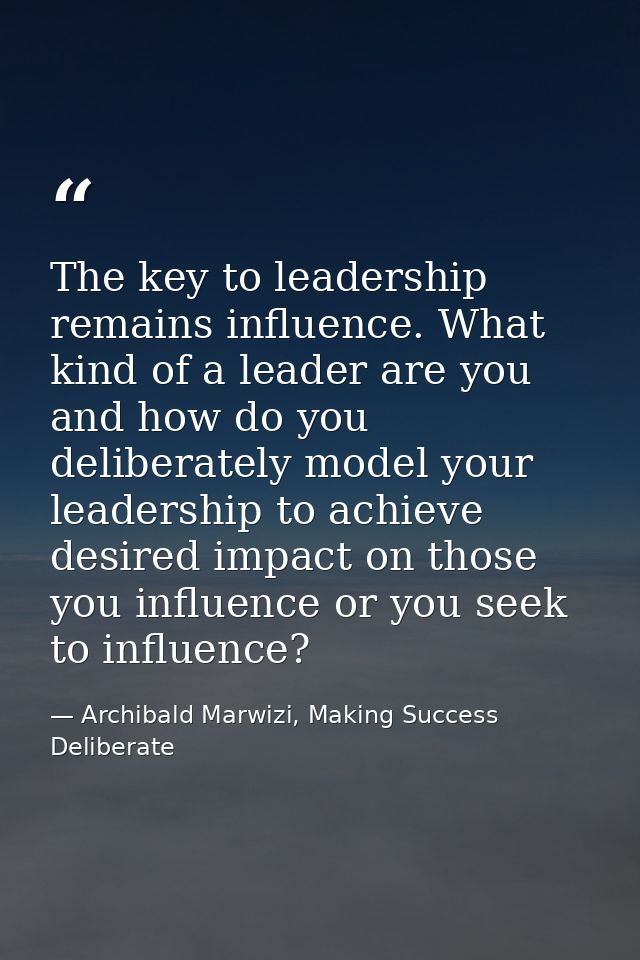 The key to leadership remains influence. What kind of a leader are you and how do you deliberately model your leadership — Archibald Marwizi, Making Success Deliberate