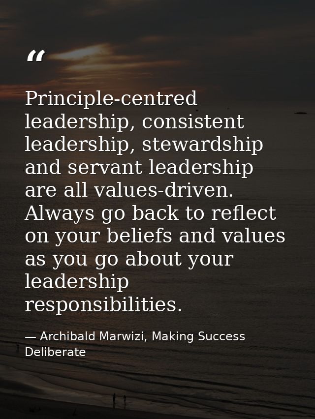 Principle-centred leadership, consistent leadership, stewardship and servant leadership are all values-driven. Always go — Archibald Marwizi, Making Success Deliberate