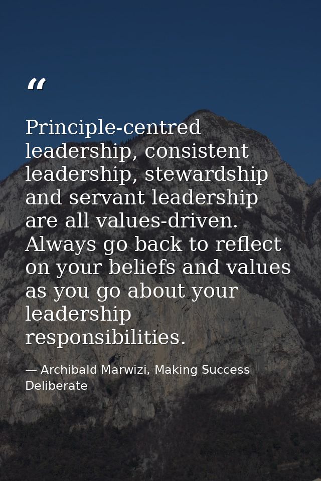Principle-centred leadership, consistent leadership, stewardship and servant leadership are all values-driven. Always go — Archibald Marwizi, Making Success Deliberate