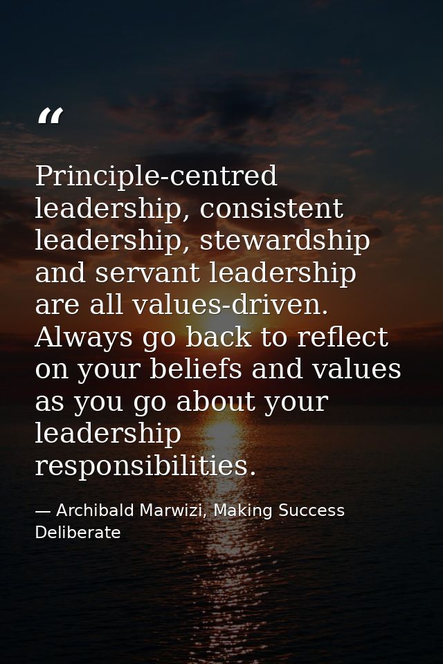Principle-centred leadership, consistent leadership, stewardship and servant leadership are all values-driven. Always go — Archibald Marwizi, Making Success Deliberate