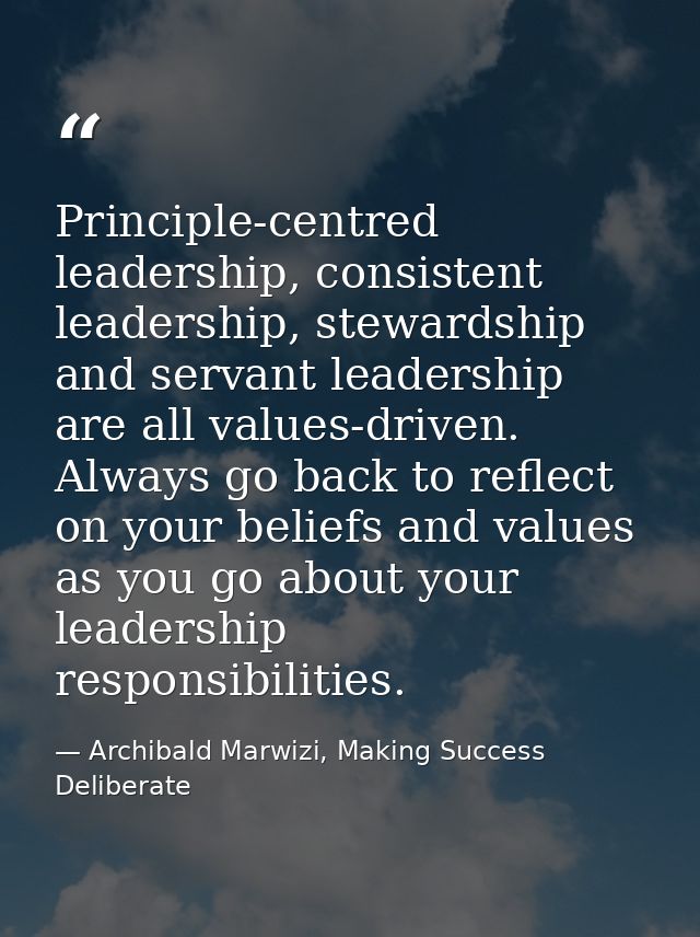 Principle-centred leadership, consistent leadership, stewardship and servant leadership are all values-driven. Always go — Archibald Marwizi, Making Success Deliberate