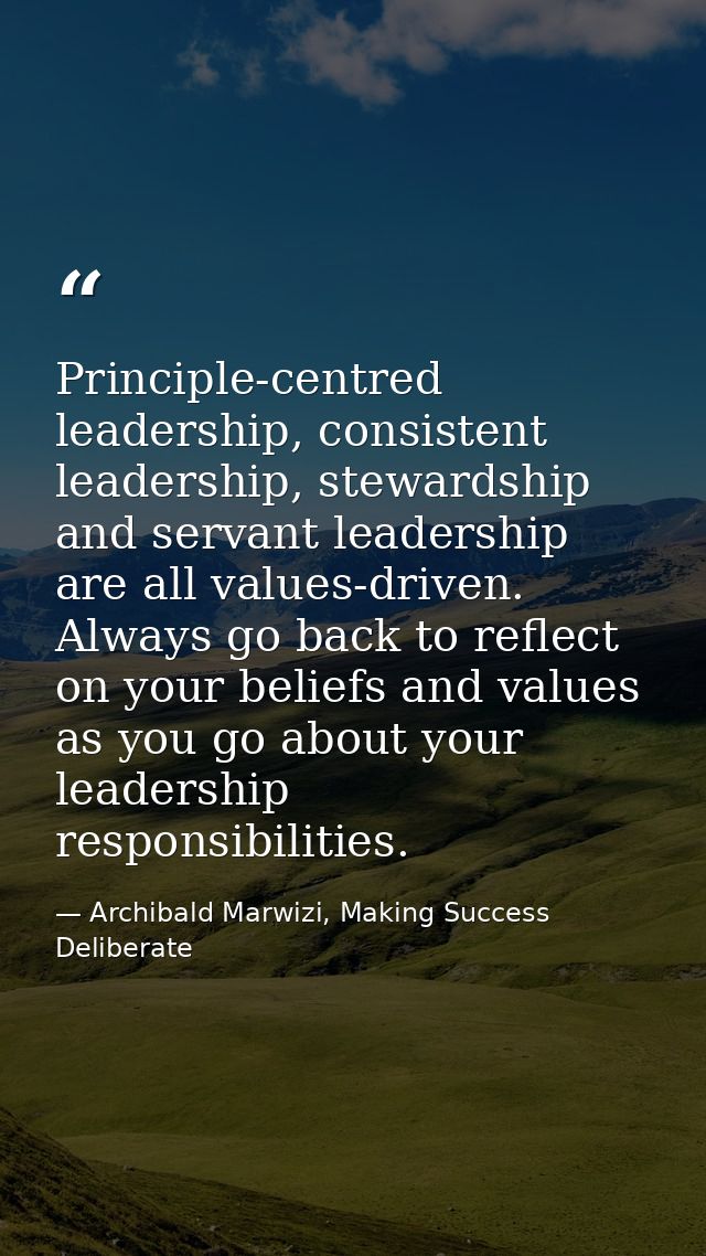 Principle-centred leadership, consistent leadership, stewardship and servant leadership are all values-driven. Always go — Archibald Marwizi, Making Success Deliberate