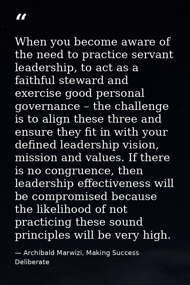 When you become aware of the need to practice servant leadership, to act as a faithful steward and exercise good persona — Archibald Marwizi, Making Success Deliberate