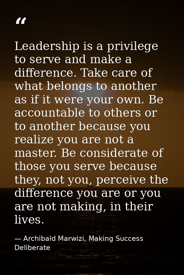 Leadership is a privilege to serve and make a difference. Take care of what belongs to another as if it were your own. B — Archibald Marwizi, Making Success Deliberate