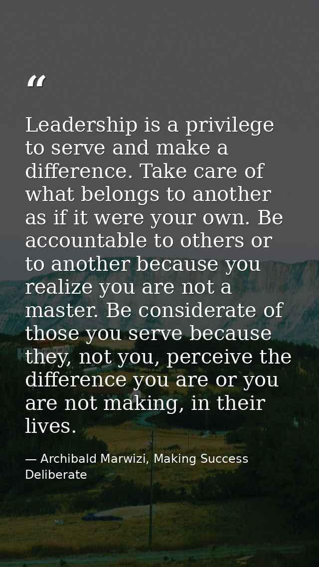 Leadership is a privilege to serve and make a difference. Take care of what belongs to another as if it were your own. B — Archibald Marwizi, Making Success Deliberate