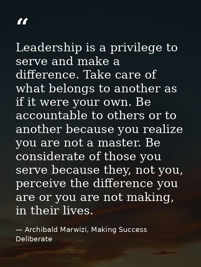 Leadership is a privilege to serve and make a difference. Take care of what belongs to another as if it were your own. B — Archibald Marwizi, Making Success Deliberate