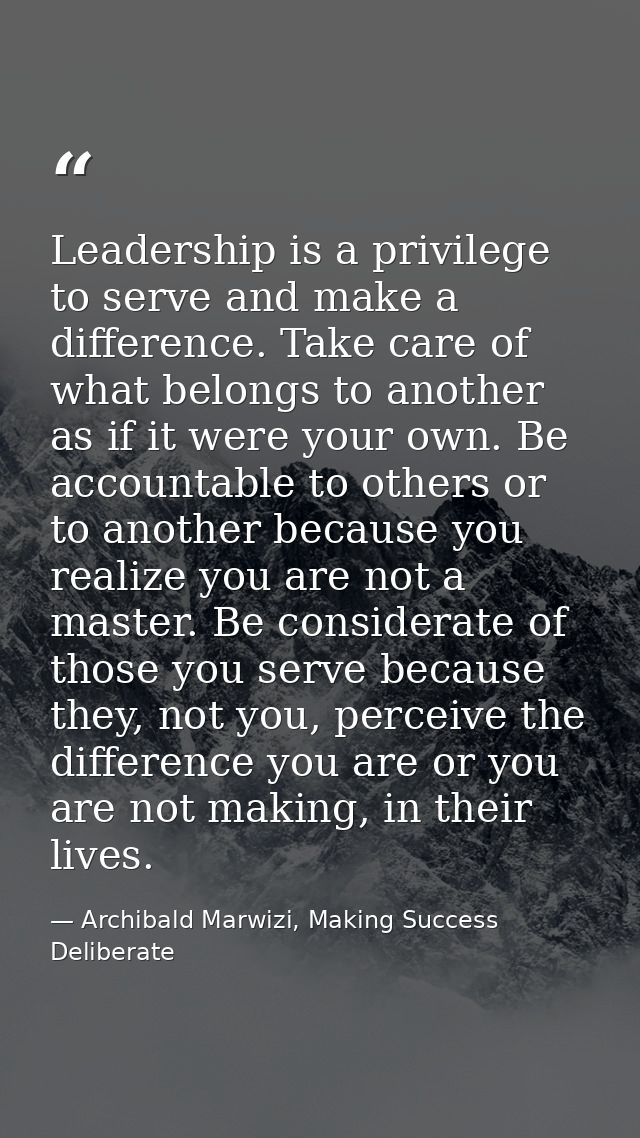 Leadership is a privilege to serve and make a difference. Take care of what belongs to another as if it were your own. B — Archibald Marwizi, Making Success Deliberate