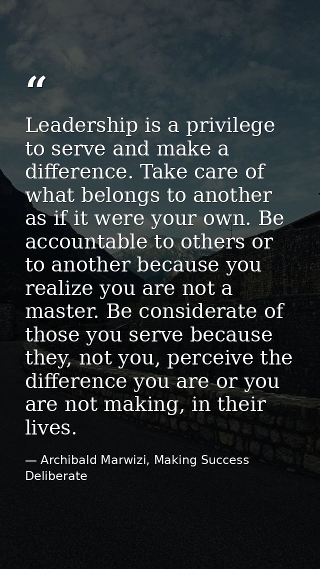 Leadership is a privilege to serve and make a difference. Take care of what belongs to another as if it were your own. B — Archibald Marwizi, Making Success Deliberate