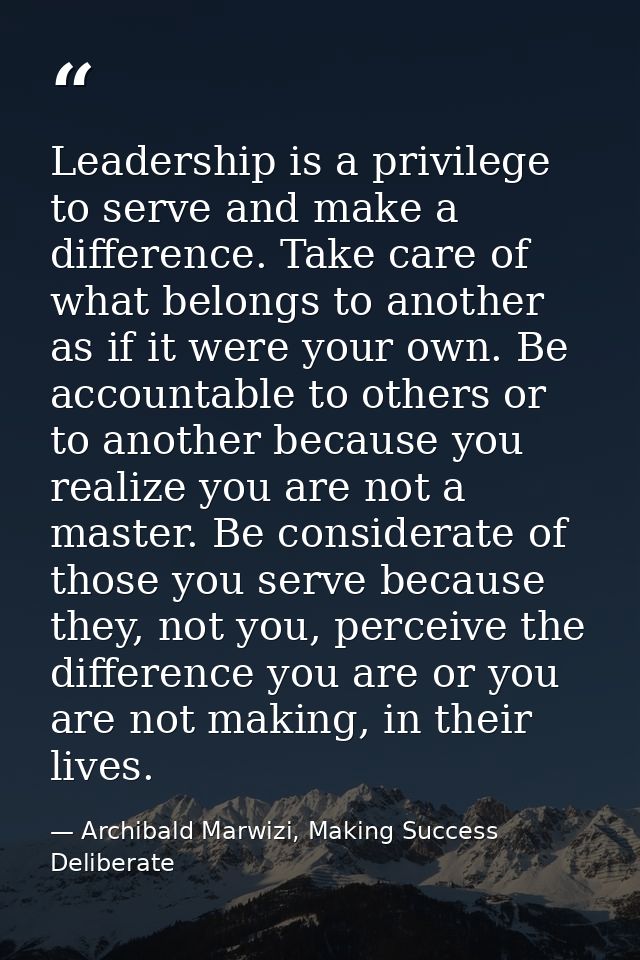 Leadership is a privilege to serve and make a difference. Take care of what belongs to another as if it were your own. B — Archibald Marwizi, Making Success Deliberate