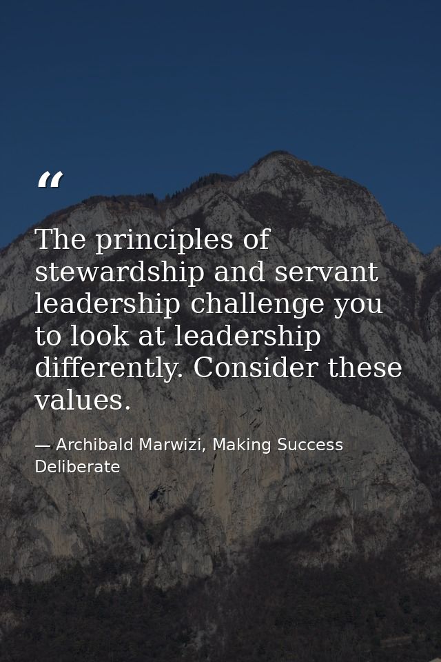 The principles of stewardship and servant leadership challenge you to look at leadership differently. Consider these val — Archibald Marwizi, Making Success Deliberate