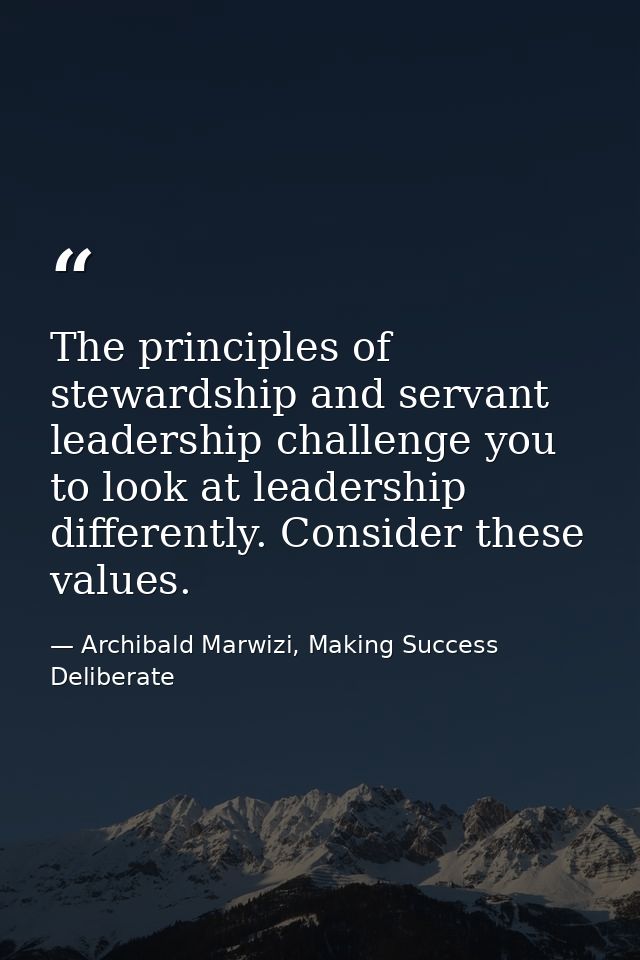 The principles of stewardship and servant leadership challenge you to look at leadership differently. Consider these val — Archibald Marwizi, Making Success Deliberate
