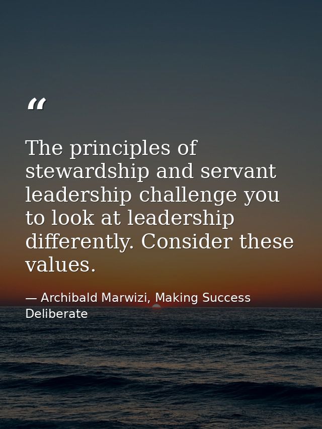 The principles of stewardship and servant leadership challenge you to look at leadership differently. Consider these val — Archibald Marwizi, Making Success Deliberate