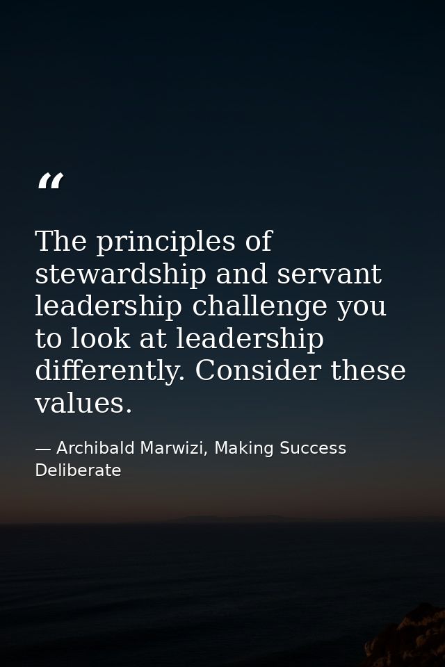 The principles of stewardship and servant leadership challenge you to look at leadership differently. Consider these val — Archibald Marwizi, Making Success Deliberate