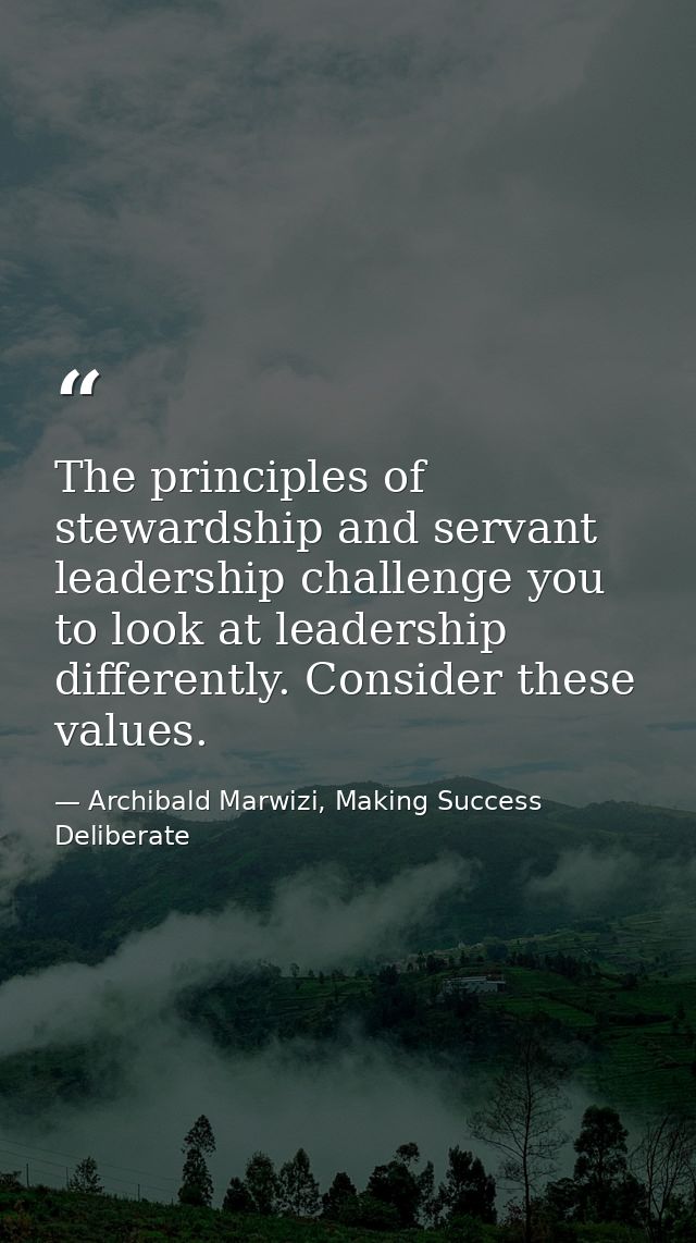 The principles of stewardship and servant leadership challenge you to look at leadership differently. Consider these val — Archibald Marwizi, Making Success Deliberate