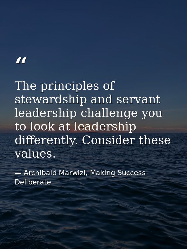 The principles of stewardship and servant leadership challenge you to look at leadership differently. Consider these val — Archibald Marwizi, Making Success Deliberate