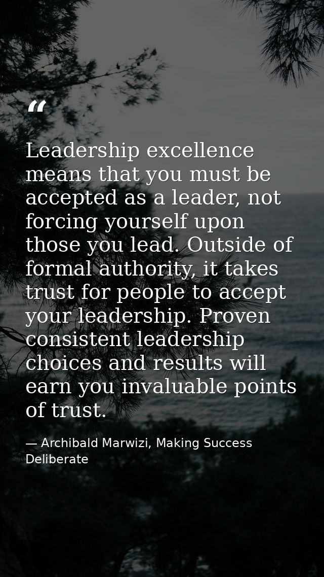 Leadership excellence means that you must be accepted as a leader, not forcing yourself upon those you lead. Outside of  — Archibald Marwizi, Making Success Deliberate