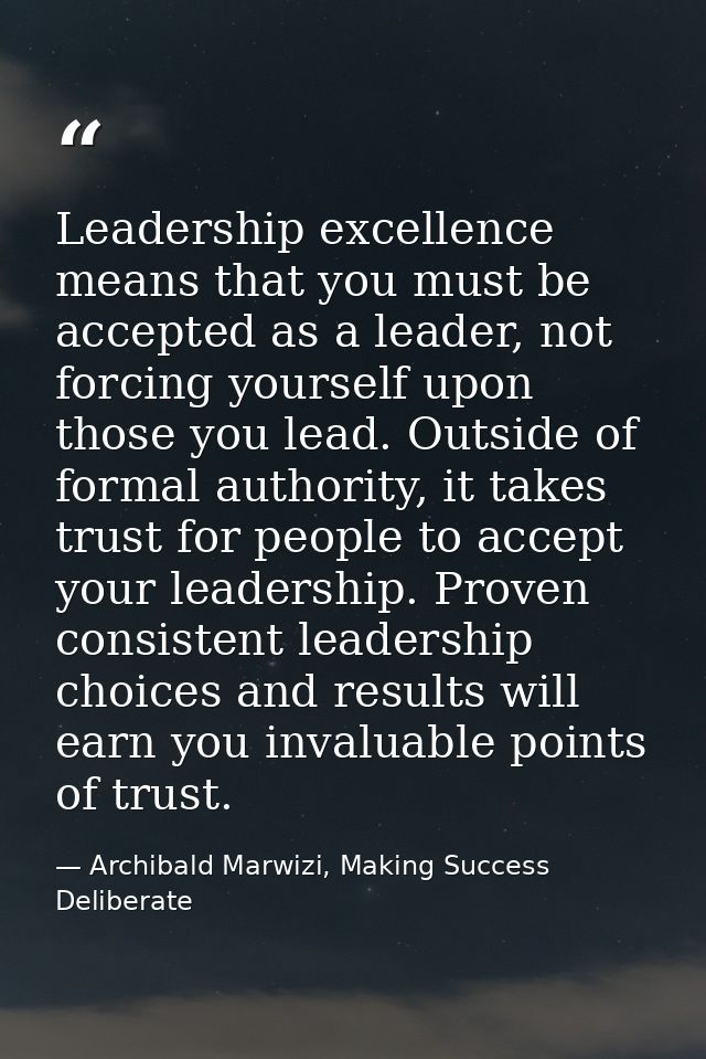 Leadership excellence means that you must be accepted as a leader, not forcing yourself upon those you lead. Outside of  — Archibald Marwizi, Making Success Deliberate