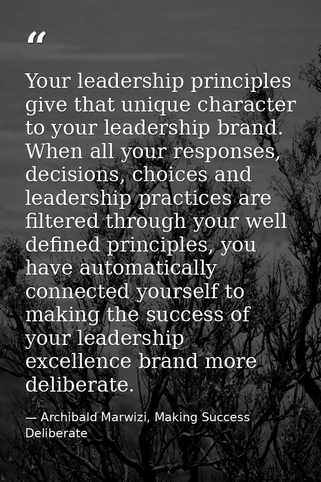 Your leadership principles give that unique character to your leadership brand. When all your responses, decisions, choi — Archibald Marwizi, Making Success Deliberate