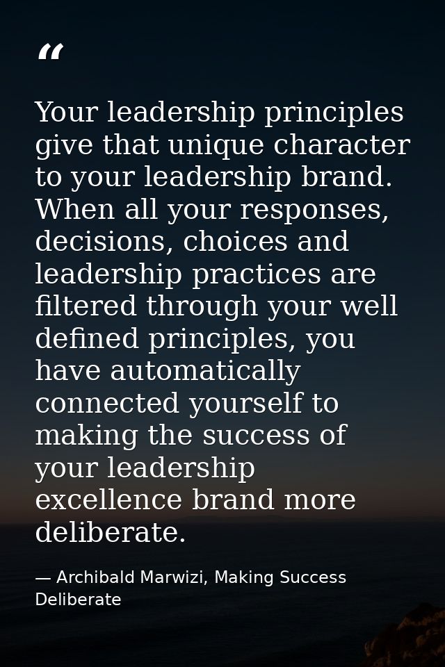 Your leadership principles give that unique character to your leadership brand. When all your responses, decisions, choi — Archibald Marwizi, Making Success Deliberate