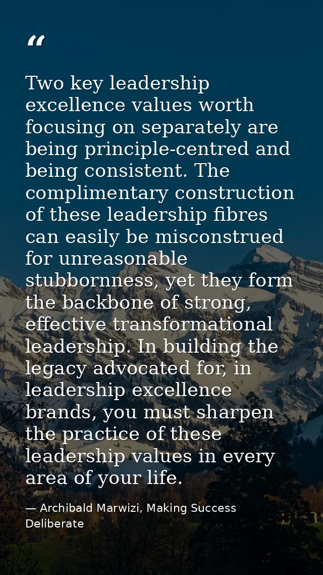 Two key leadership excellence values worth focusing on separately are being principle-centred and being consistent. The  — Archibald Marwizi, Making Success Deliberate