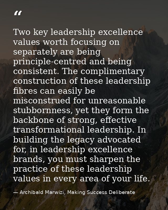 Two key leadership excellence values worth focusing on separately are being principle-centred and being consistent. The  — Archibald Marwizi, Making Success Deliberate