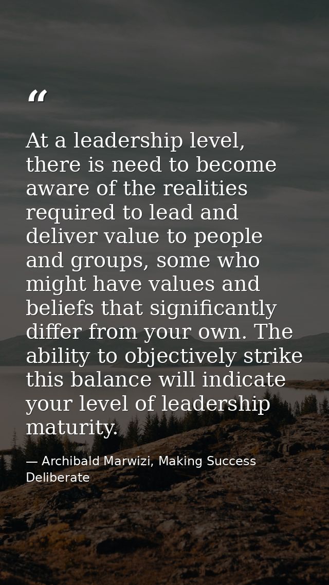 At a leadership level, there is need to become aware of the realities required to lead and deliver value to people and g — Archibald Marwizi, Making Success Deliberate