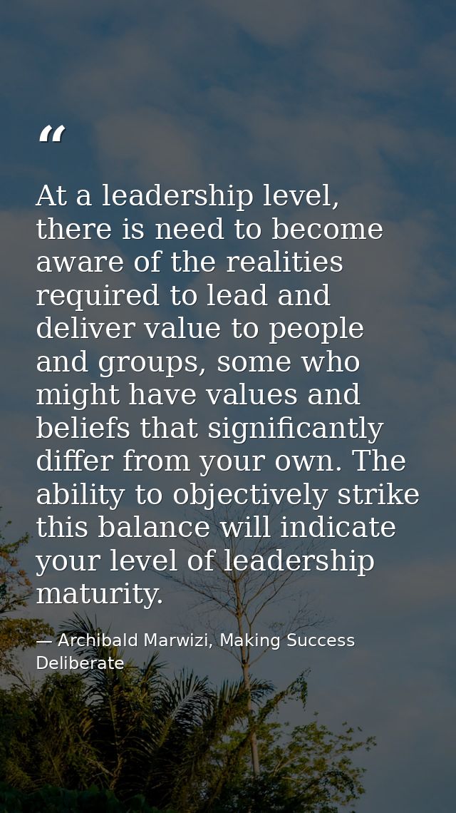 At a leadership level, there is need to become aware of the realities required to lead and deliver value to people and g — Archibald Marwizi, Making Success Deliberate