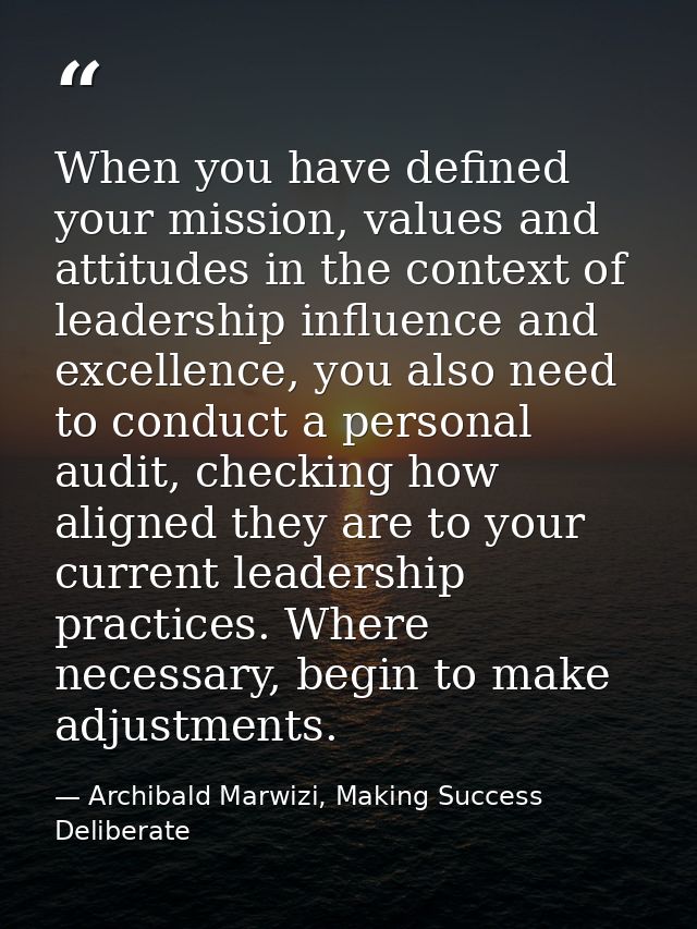 When you have defined your mission, values and attitudes in the context of leadership influence and excellence, you also — Archibald Marwizi, Making Success Deliberate