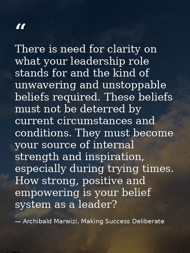 There is need for clarity on what your leadership role stands for and the kind of unwavering and unstoppable beliefs req — Archibald Marwizi, Making Success Deliberate
