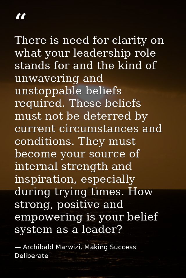 There is need for clarity on what your leadership role stands for and the kind of unwavering and unstoppable beliefs req — Archibald Marwizi, Making Success Deliberate