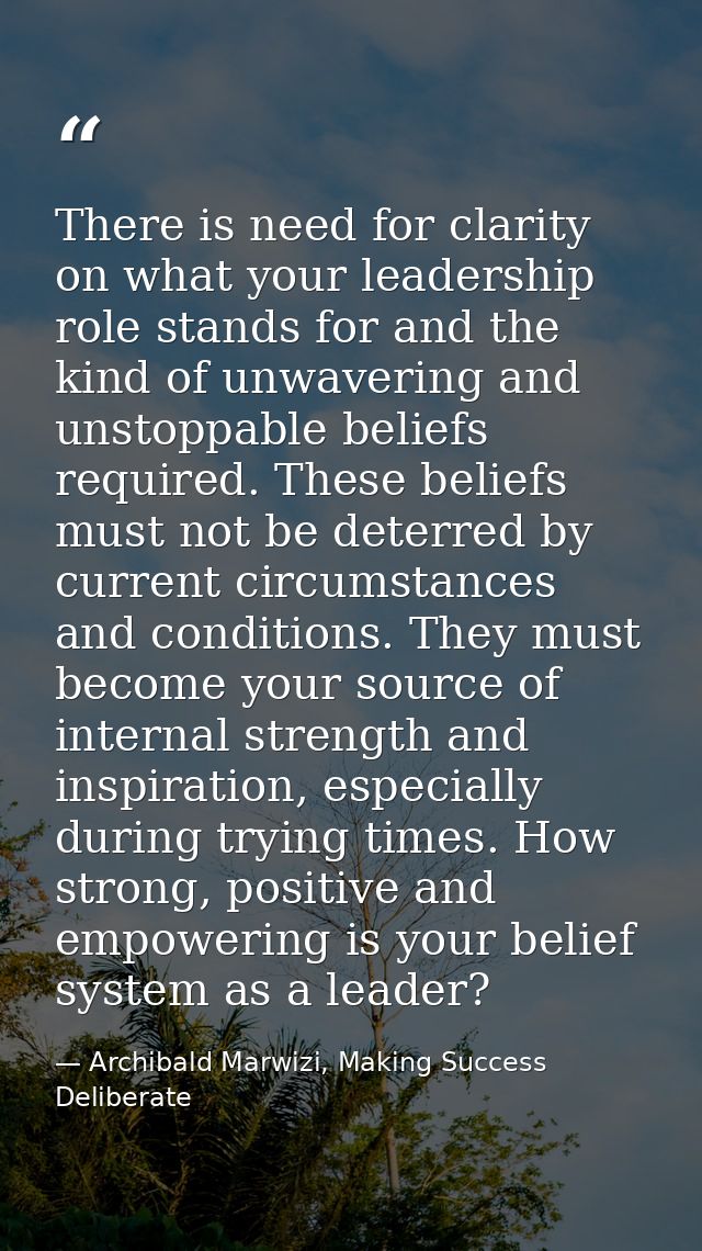 There is need for clarity on what your leadership role stands for and the kind of unwavering and unstoppable beliefs req — Archibald Marwizi, Making Success Deliberate
