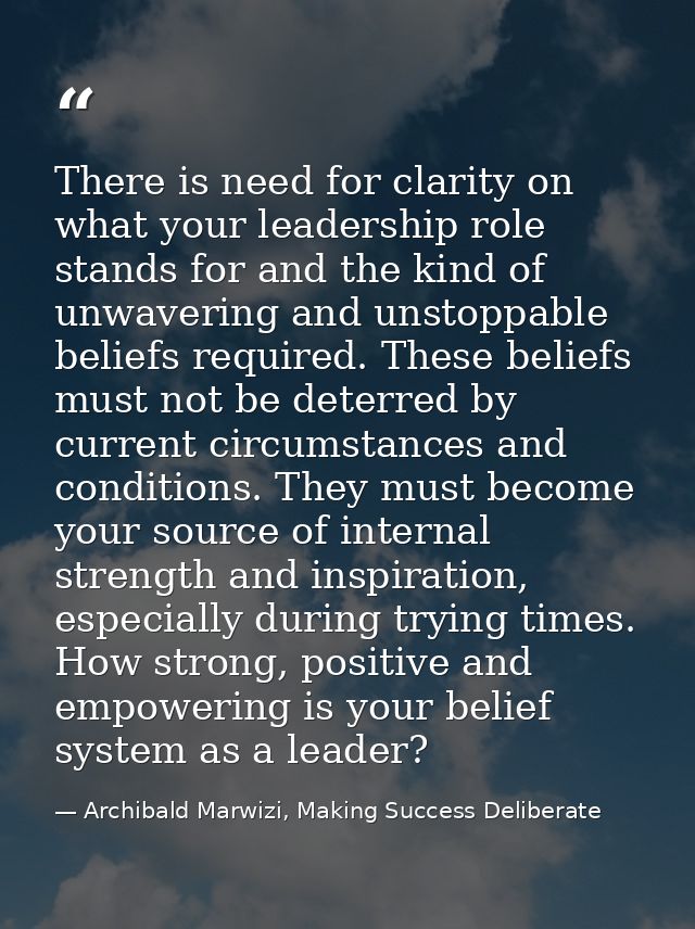 There is need for clarity on what your leadership role stands for and the kind of unwavering and unstoppable beliefs req — Archibald Marwizi, Making Success Deliberate