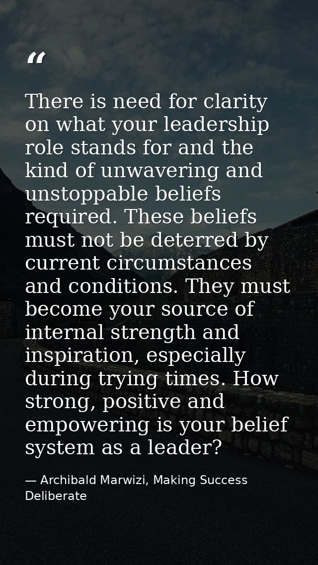 There is need for clarity on what your leadership role stands for and the kind of unwavering and unstoppable beliefs req — Archibald Marwizi, Making Success Deliberate
