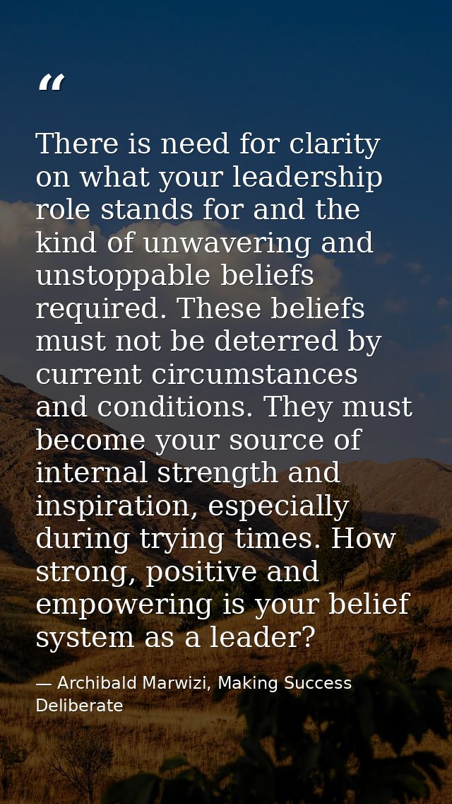 There is need for clarity on what your leadership role stands for and the kind of unwavering and unstoppable beliefs req — Archibald Marwizi, Making Success Deliberate