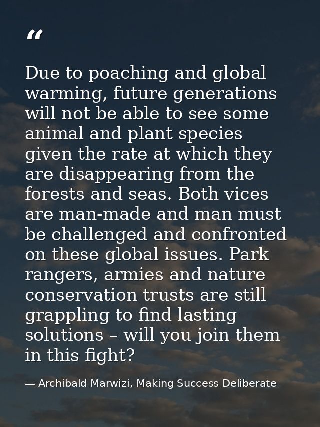 Due to poaching and global warming, future generations will not be able to see some animal and plant species given the r — Archibald Marwizi, Making Success Deliberate