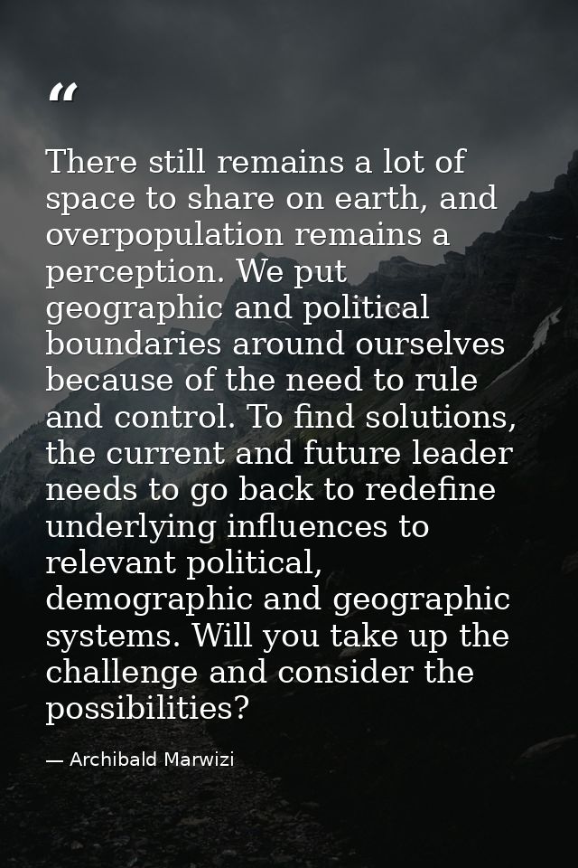 There still remains a lot of space to share on earth, and overpopulation remains a perception. We put geographic and pol — Archibald Marwizi